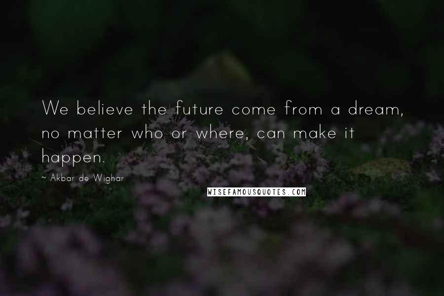 Akbar De Wighar Quotes: We believe the future come from a dream, no matter who or where, can make it happen.