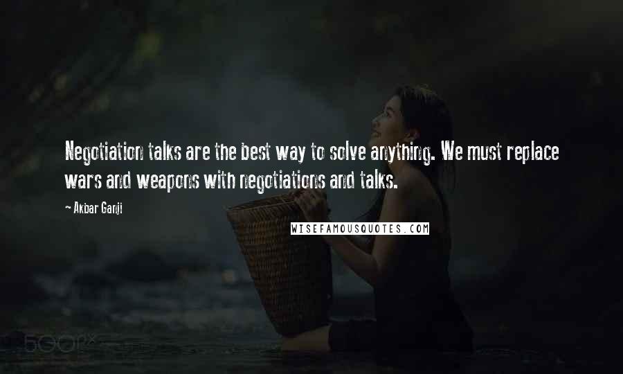 Akbar Ganji Quotes: Negotiation talks are the best way to solve anything. We must replace wars and weapons with negotiations and talks.