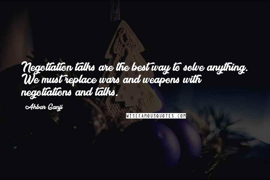 Akbar Ganji Quotes: Negotiation talks are the best way to solve anything. We must replace wars and weapons with negotiations and talks.