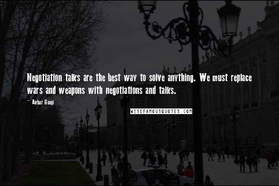 Akbar Ganji Quotes: Negotiation talks are the best way to solve anything. We must replace wars and weapons with negotiations and talks.