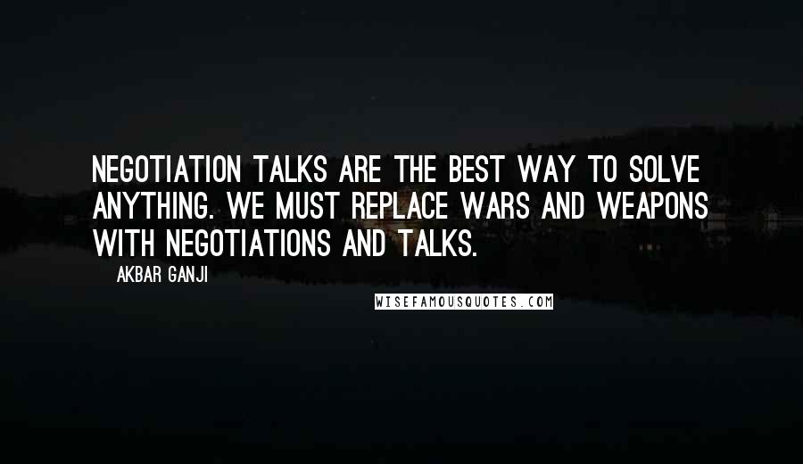 Akbar Ganji Quotes: Negotiation talks are the best way to solve anything. We must replace wars and weapons with negotiations and talks.