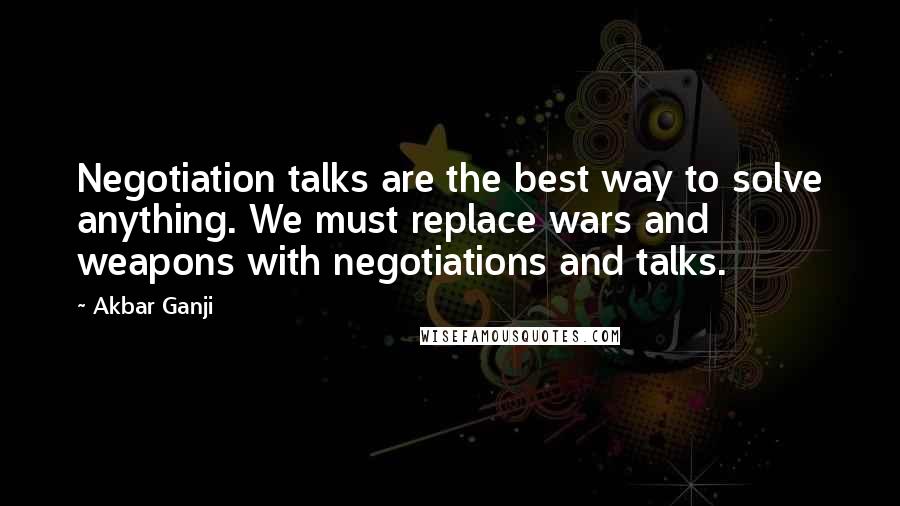 Akbar Ganji Quotes: Negotiation talks are the best way to solve anything. We must replace wars and weapons with negotiations and talks.