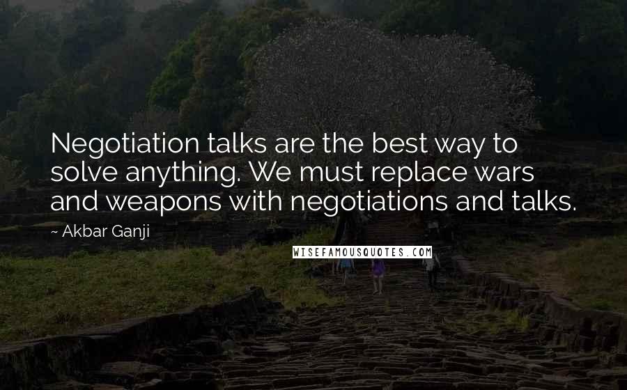 Akbar Ganji Quotes: Negotiation talks are the best way to solve anything. We must replace wars and weapons with negotiations and talks.