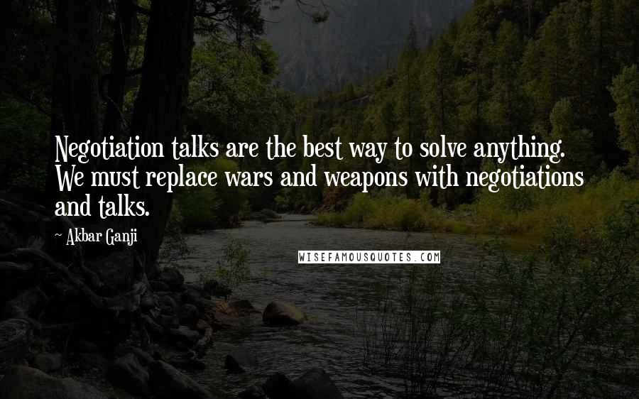 Akbar Ganji Quotes: Negotiation talks are the best way to solve anything. We must replace wars and weapons with negotiations and talks.