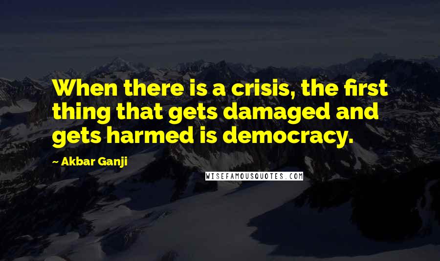 Akbar Ganji Quotes: When there is a crisis, the first thing that gets damaged and gets harmed is democracy.