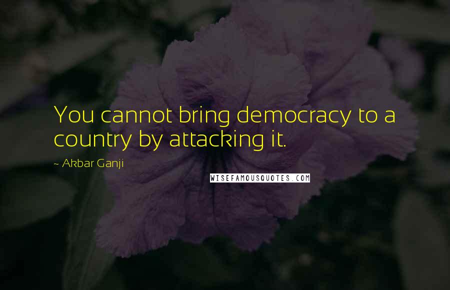 Akbar Ganji Quotes: You cannot bring democracy to a country by attacking it.