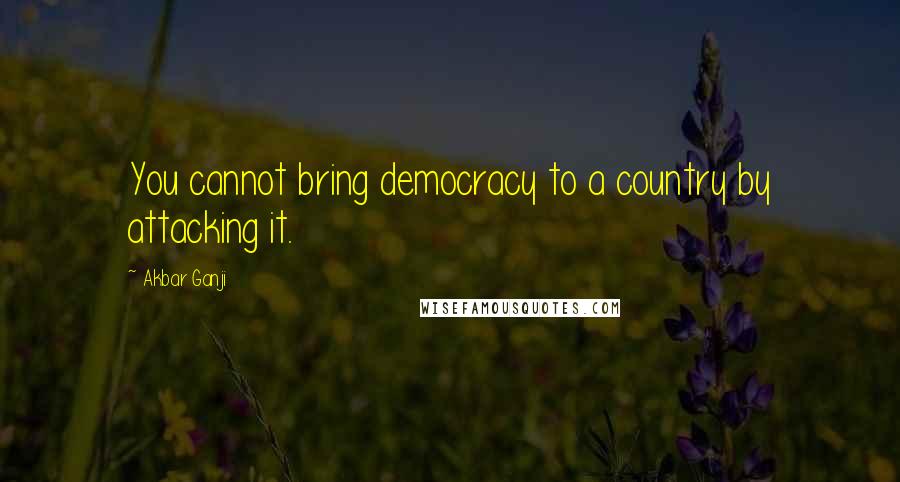 Akbar Ganji Quotes: You cannot bring democracy to a country by attacking it.