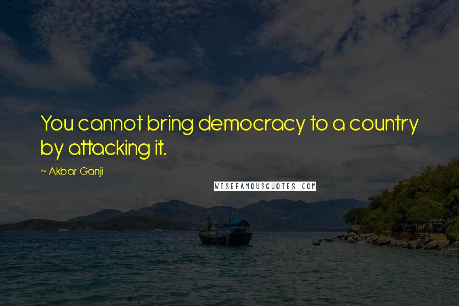 Akbar Ganji Quotes: You cannot bring democracy to a country by attacking it.