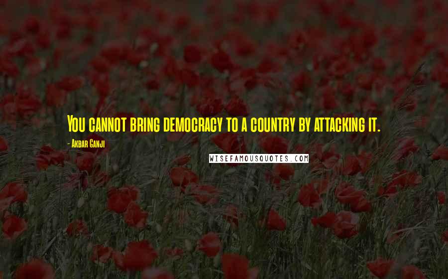 Akbar Ganji Quotes: You cannot bring democracy to a country by attacking it.