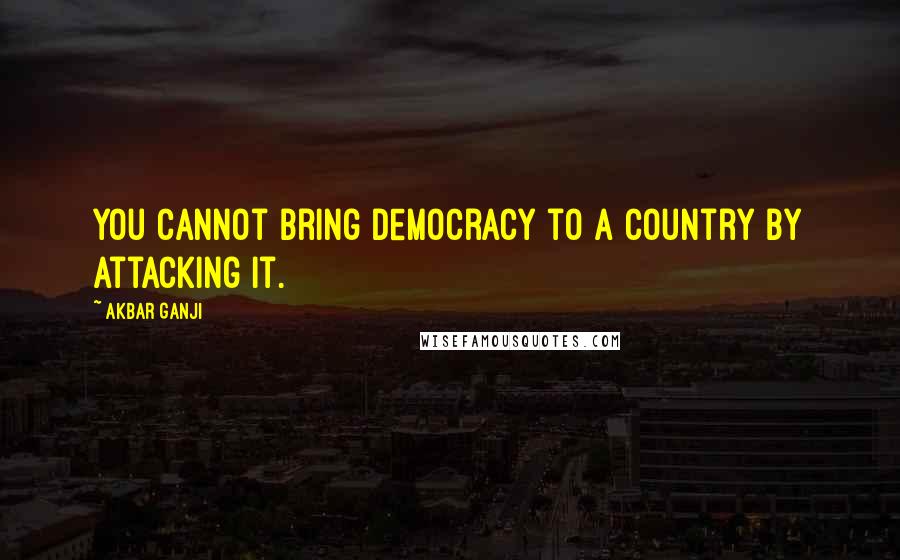 Akbar Ganji Quotes: You cannot bring democracy to a country by attacking it.