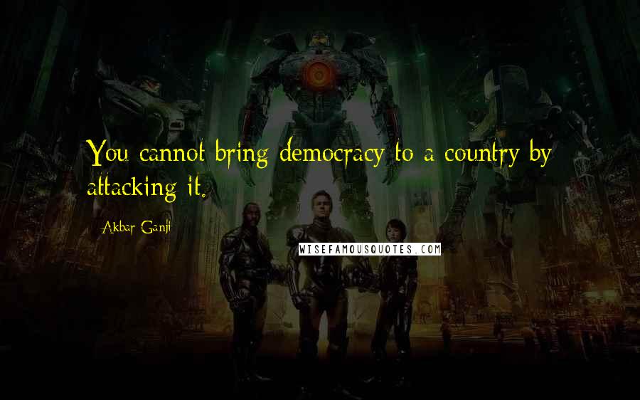 Akbar Ganji Quotes: You cannot bring democracy to a country by attacking it.