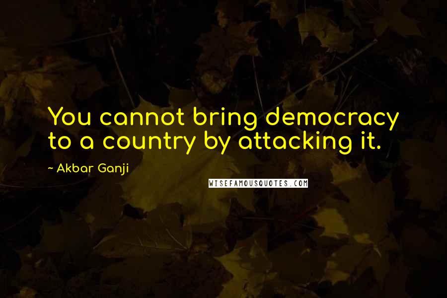 Akbar Ganji Quotes: You cannot bring democracy to a country by attacking it.