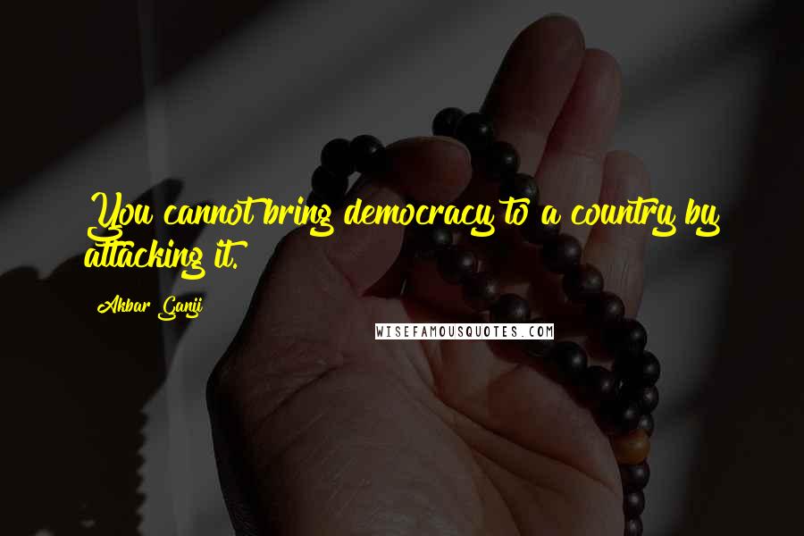 Akbar Ganji Quotes: You cannot bring democracy to a country by attacking it.