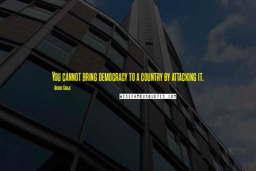 Akbar Ganji Quotes: You cannot bring democracy to a country by attacking it.