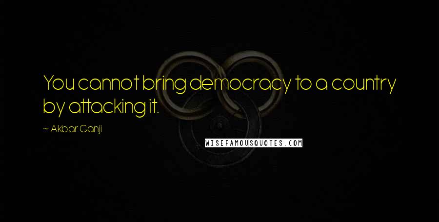 Akbar Ganji Quotes: You cannot bring democracy to a country by attacking it.