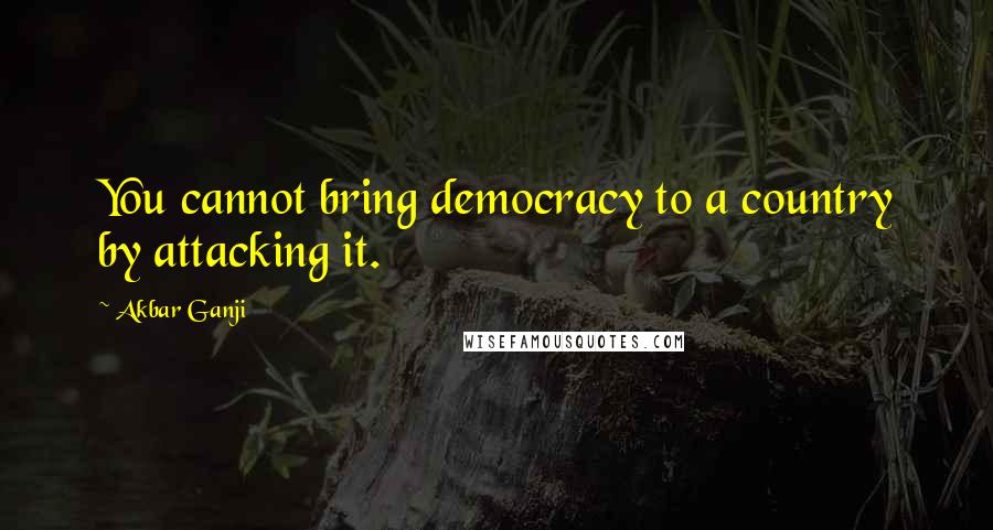 Akbar Ganji Quotes: You cannot bring democracy to a country by attacking it.