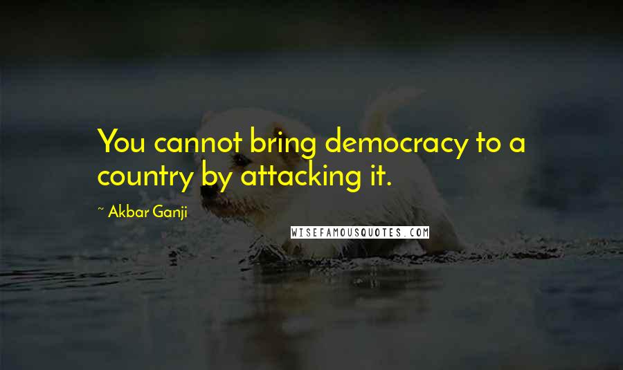 Akbar Ganji Quotes: You cannot bring democracy to a country by attacking it.