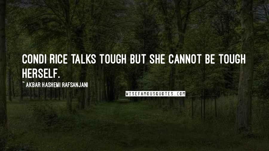 Akbar Hashemi Rafsanjani Quotes: Condi Rice talks tough but she cannot be tough herself.