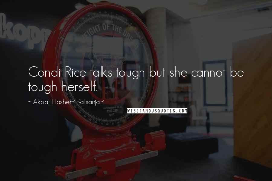 Akbar Hashemi Rafsanjani Quotes: Condi Rice talks tough but she cannot be tough herself.