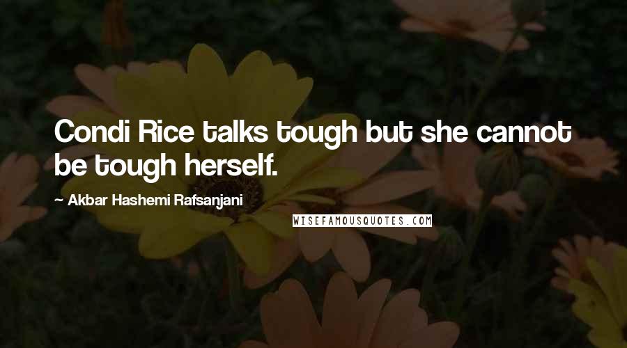 Akbar Hashemi Rafsanjani Quotes: Condi Rice talks tough but she cannot be tough herself.