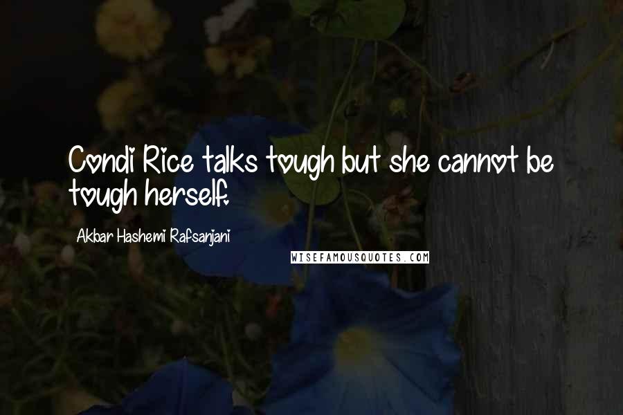 Akbar Hashemi Rafsanjani Quotes: Condi Rice talks tough but she cannot be tough herself.