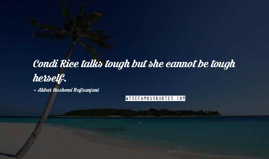 Akbar Hashemi Rafsanjani Quotes: Condi Rice talks tough but she cannot be tough herself.