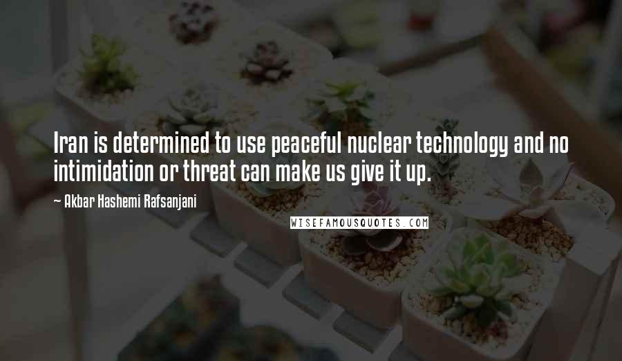 Akbar Hashemi Rafsanjani Quotes: Iran is determined to use peaceful nuclear technology and no intimidation or threat can make us give it up.