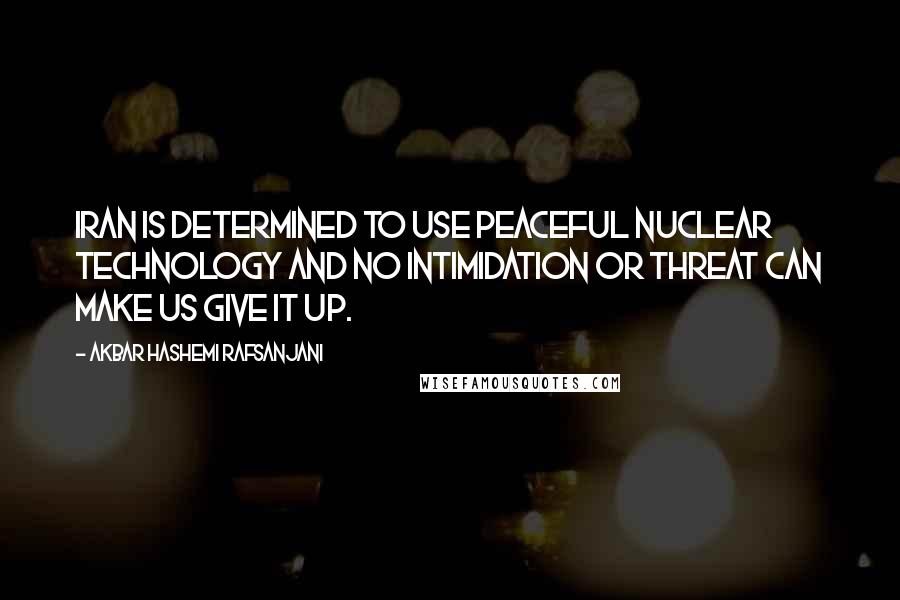 Akbar Hashemi Rafsanjani Quotes: Iran is determined to use peaceful nuclear technology and no intimidation or threat can make us give it up.