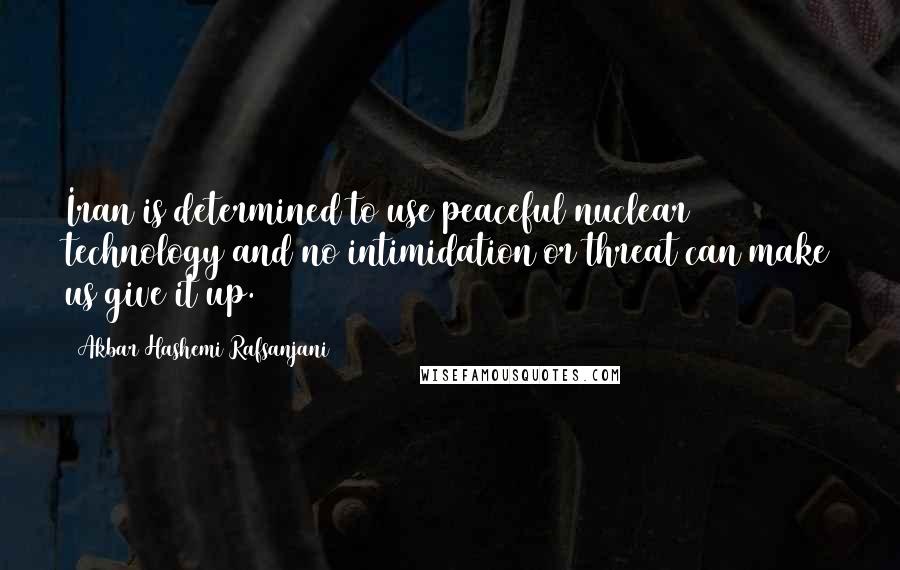 Akbar Hashemi Rafsanjani Quotes: Iran is determined to use peaceful nuclear technology and no intimidation or threat can make us give it up.