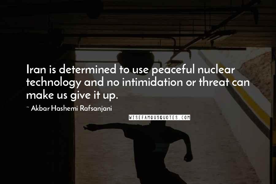Akbar Hashemi Rafsanjani Quotes: Iran is determined to use peaceful nuclear technology and no intimidation or threat can make us give it up.