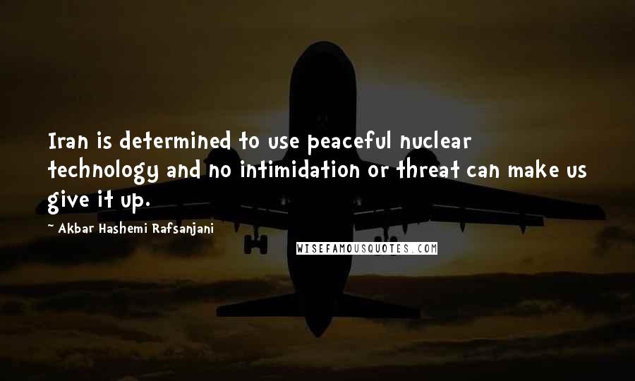 Akbar Hashemi Rafsanjani Quotes: Iran is determined to use peaceful nuclear technology and no intimidation or threat can make us give it up.