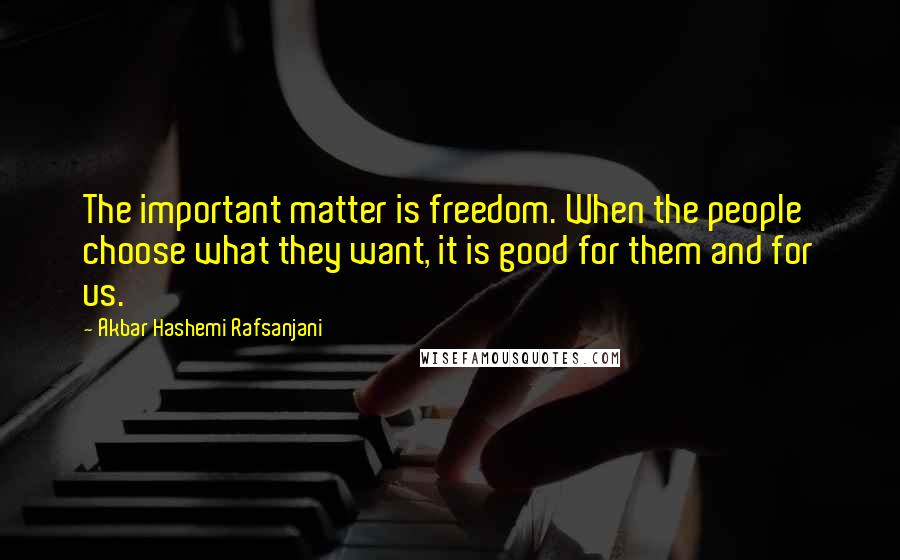 Akbar Hashemi Rafsanjani Quotes: The important matter is freedom. When the people choose what they want, it is good for them and for us.