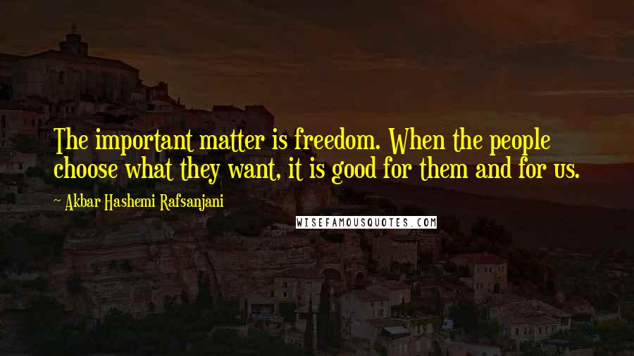 Akbar Hashemi Rafsanjani Quotes: The important matter is freedom. When the people choose what they want, it is good for them and for us.