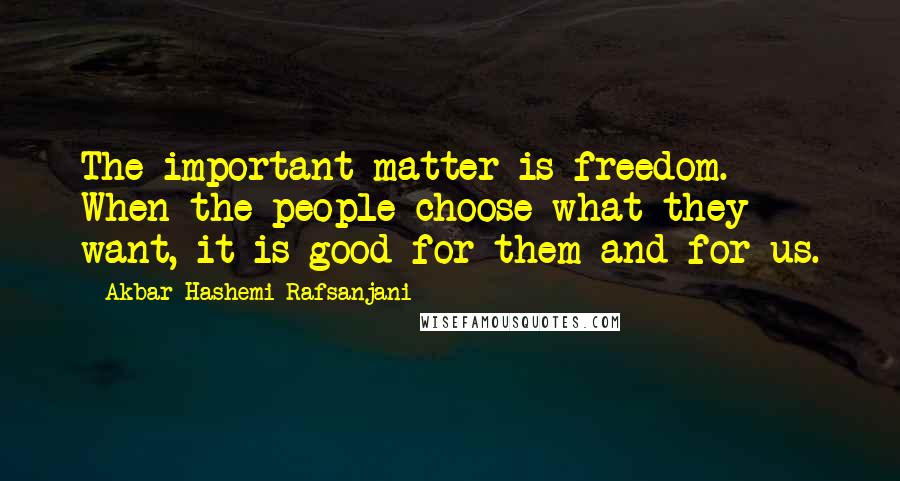 Akbar Hashemi Rafsanjani Quotes: The important matter is freedom. When the people choose what they want, it is good for them and for us.