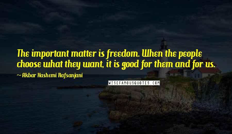 Akbar Hashemi Rafsanjani Quotes: The important matter is freedom. When the people choose what they want, it is good for them and for us.