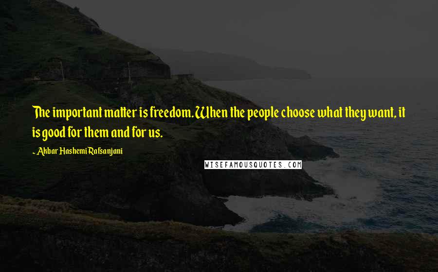 Akbar Hashemi Rafsanjani Quotes: The important matter is freedom. When the people choose what they want, it is good for them and for us.