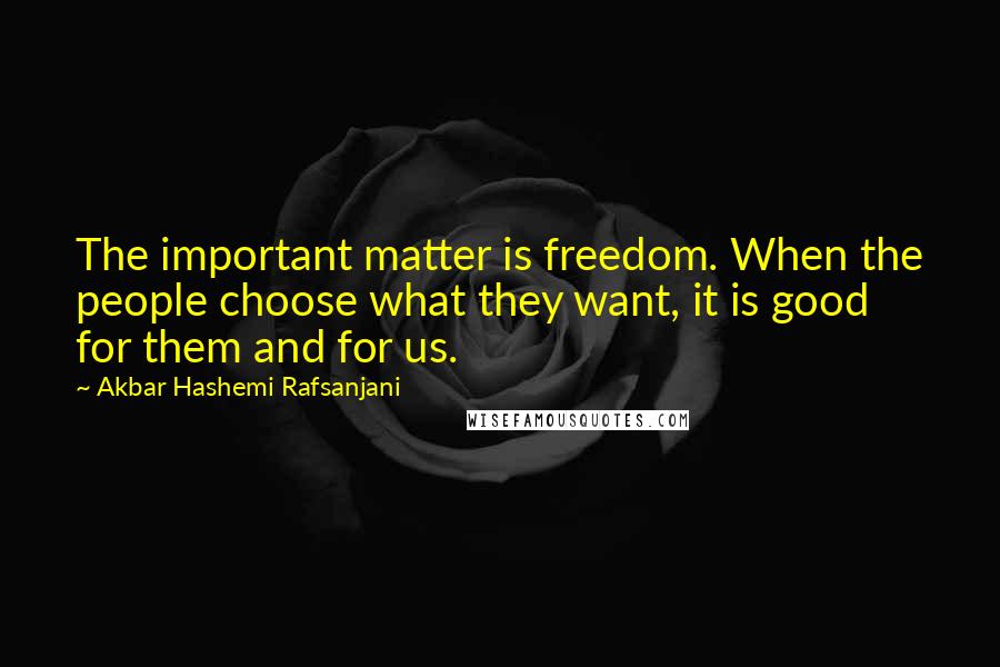 Akbar Hashemi Rafsanjani Quotes: The important matter is freedom. When the people choose what they want, it is good for them and for us.