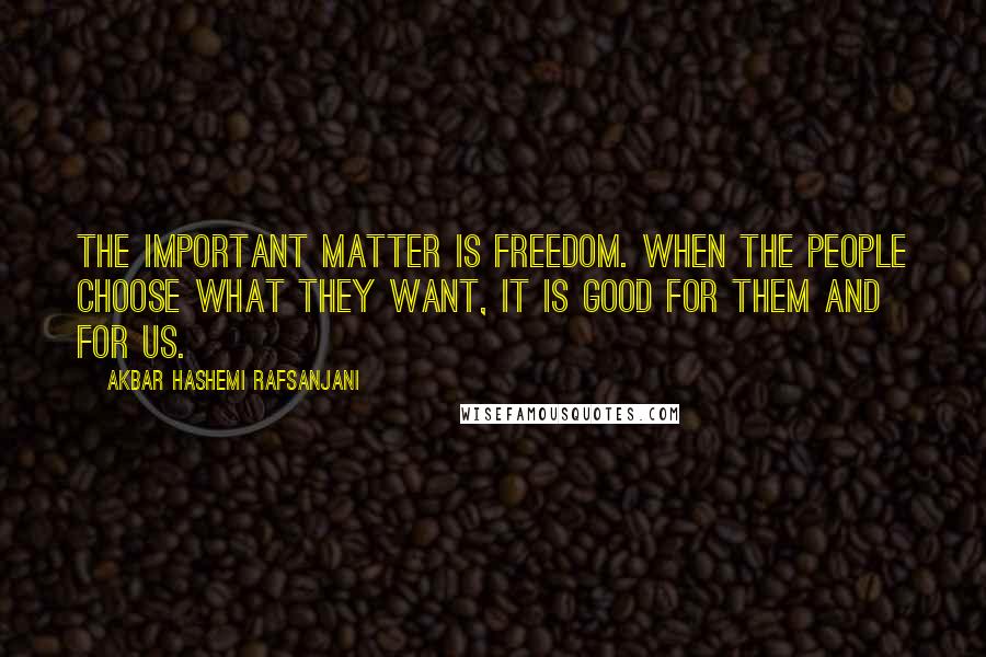 Akbar Hashemi Rafsanjani Quotes: The important matter is freedom. When the people choose what they want, it is good for them and for us.