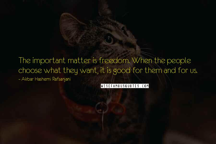 Akbar Hashemi Rafsanjani Quotes: The important matter is freedom. When the people choose what they want, it is good for them and for us.