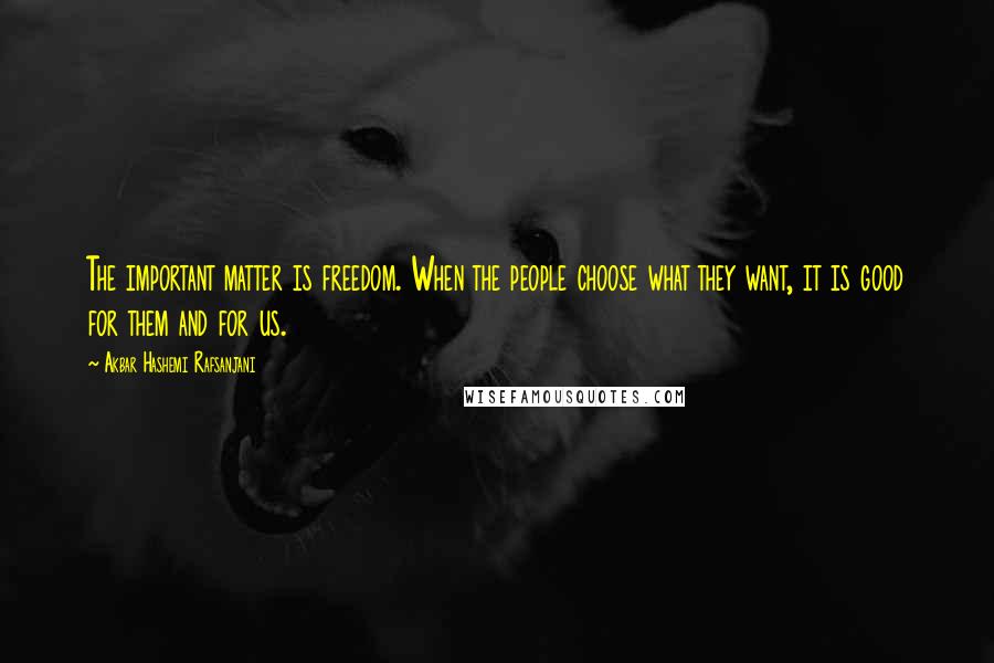 Akbar Hashemi Rafsanjani Quotes: The important matter is freedom. When the people choose what they want, it is good for them and for us.