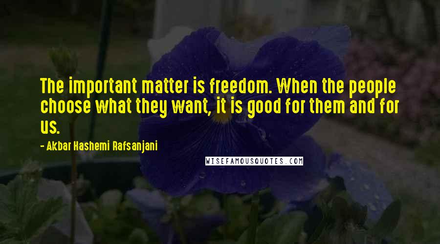 Akbar Hashemi Rafsanjani Quotes: The important matter is freedom. When the people choose what they want, it is good for them and for us.