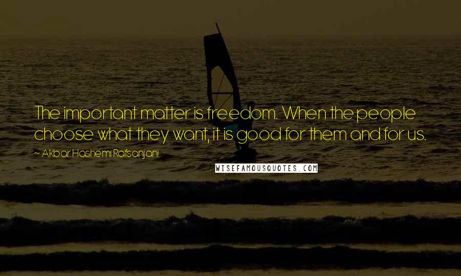 Akbar Hashemi Rafsanjani Quotes: The important matter is freedom. When the people choose what they want, it is good for them and for us.