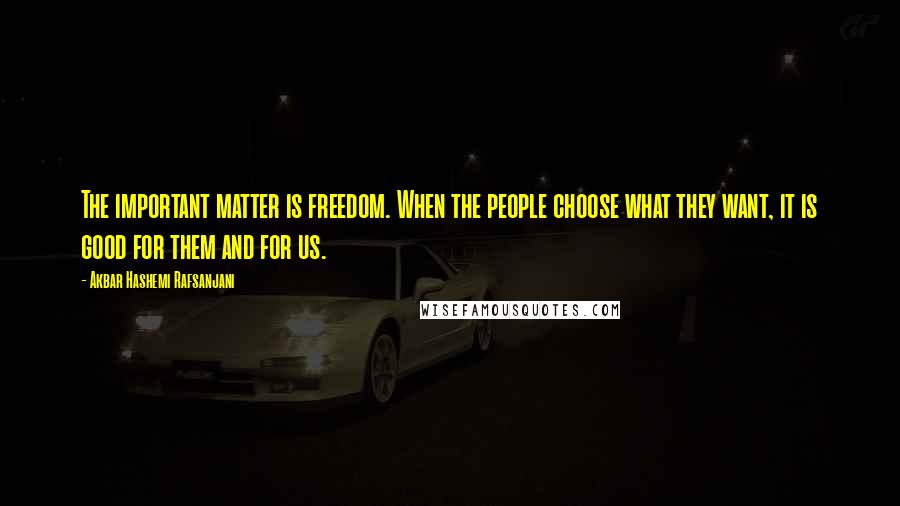 Akbar Hashemi Rafsanjani Quotes: The important matter is freedom. When the people choose what they want, it is good for them and for us.