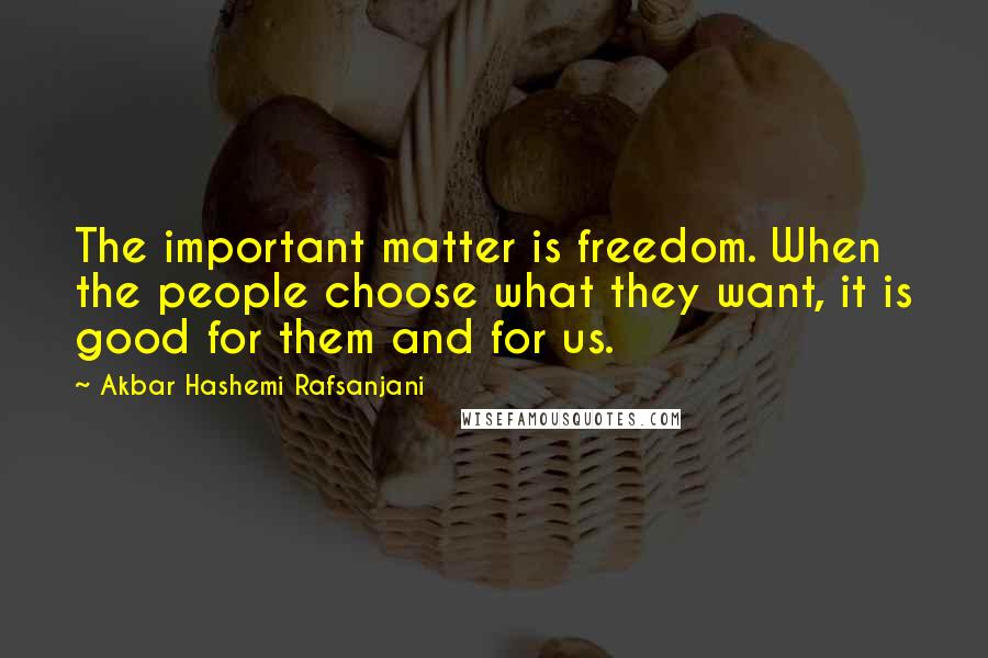 Akbar Hashemi Rafsanjani Quotes: The important matter is freedom. When the people choose what they want, it is good for them and for us.