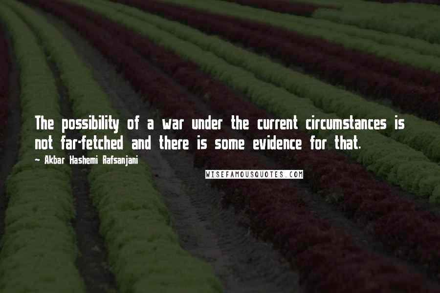 Akbar Hashemi Rafsanjani Quotes: The possibility of a war under the current circumstances is not far-fetched and there is some evidence for that.