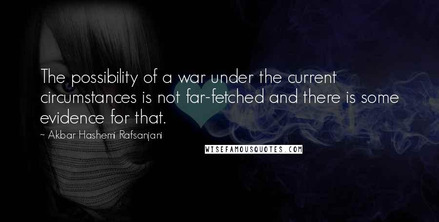 Akbar Hashemi Rafsanjani Quotes: The possibility of a war under the current circumstances is not far-fetched and there is some evidence for that.