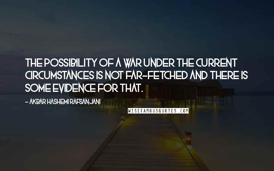 Akbar Hashemi Rafsanjani Quotes: The possibility of a war under the current circumstances is not far-fetched and there is some evidence for that.