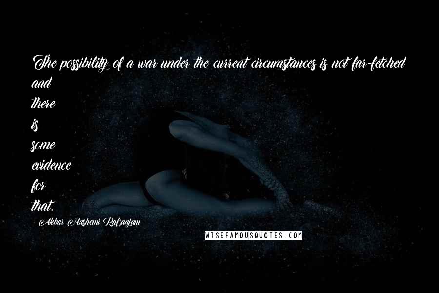 Akbar Hashemi Rafsanjani Quotes: The possibility of a war under the current circumstances is not far-fetched and there is some evidence for that.