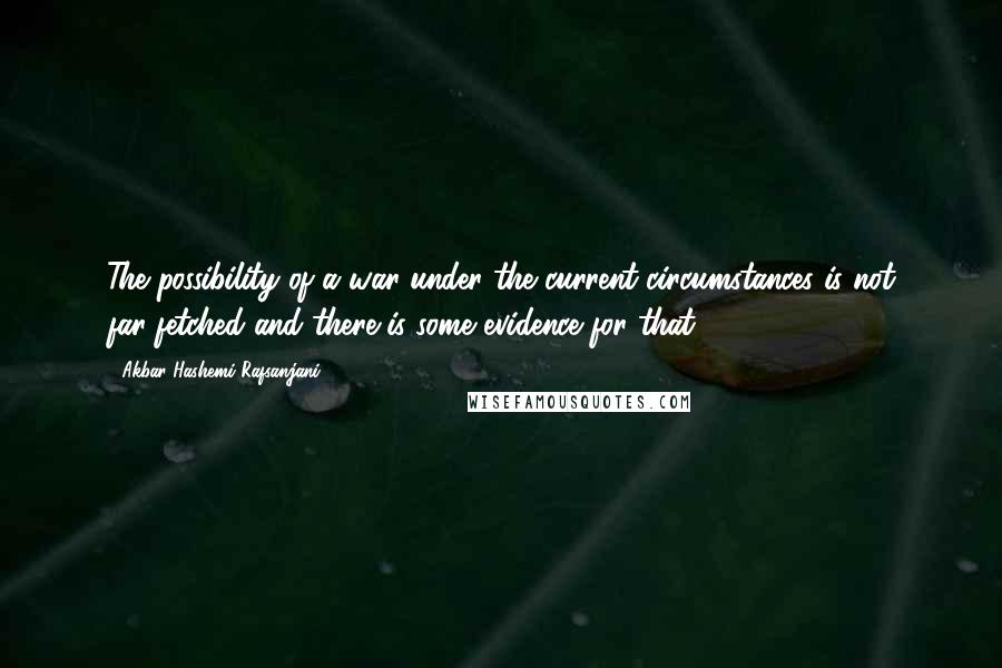 Akbar Hashemi Rafsanjani Quotes: The possibility of a war under the current circumstances is not far-fetched and there is some evidence for that.