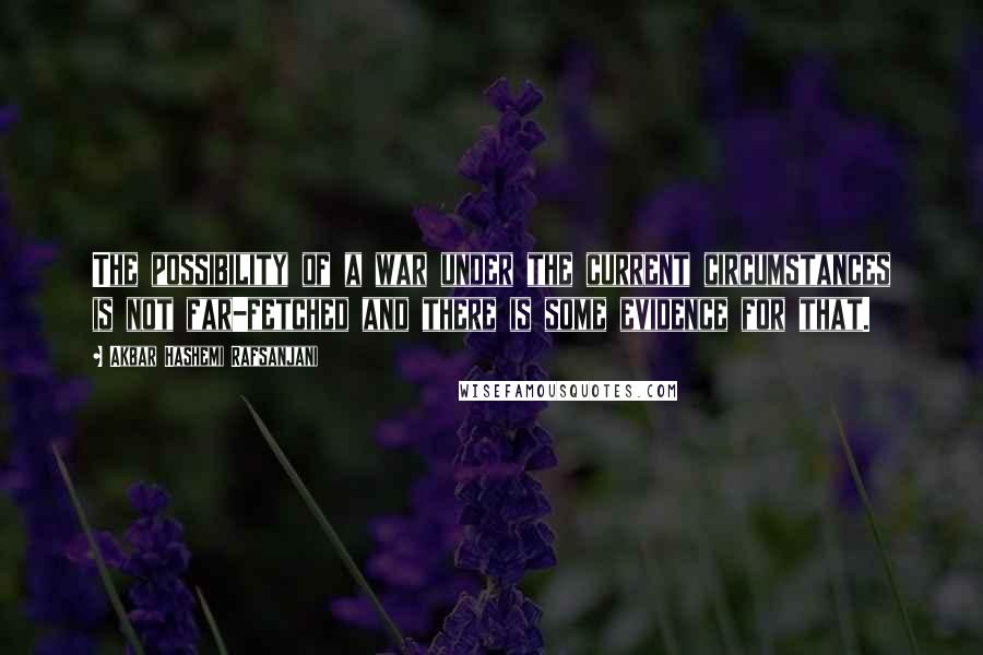 Akbar Hashemi Rafsanjani Quotes: The possibility of a war under the current circumstances is not far-fetched and there is some evidence for that.